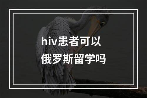 hiv患者可以俄罗斯留学吗