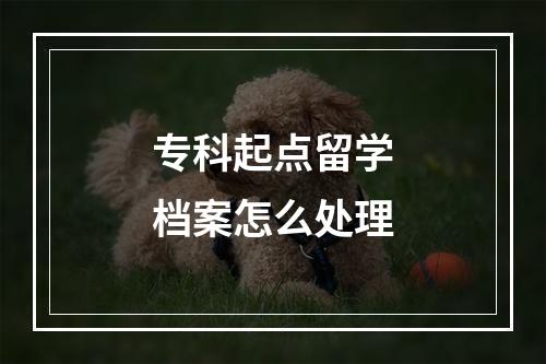 专科起点留学档案怎么处理