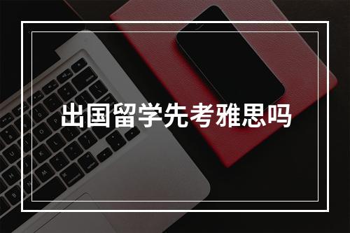 出国留学先考雅思吗