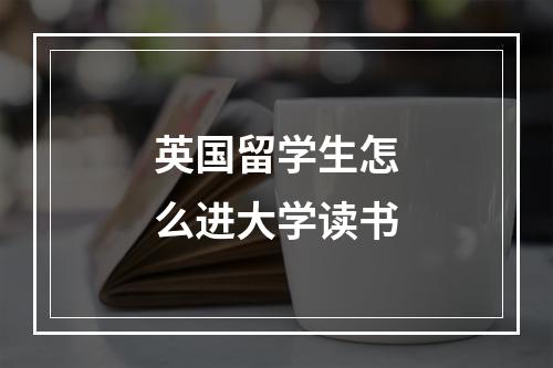 英国留学生怎么进大学读书