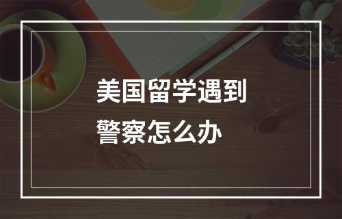 美国留学遇到警察怎么办