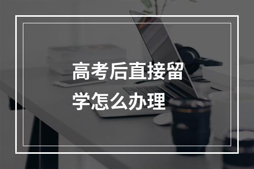 高考后直接留学怎么办理