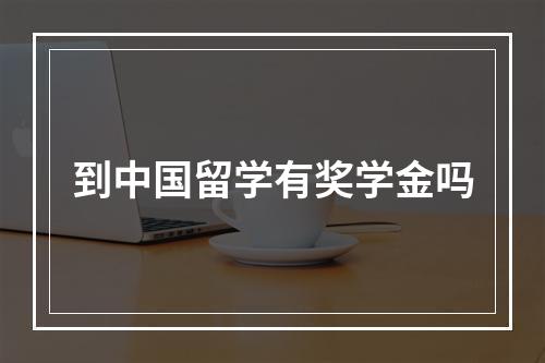 到中国留学有奖学金吗