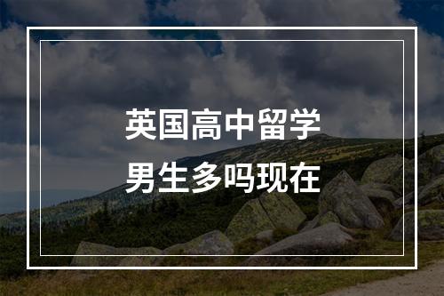 英国高中留学男生多吗现在