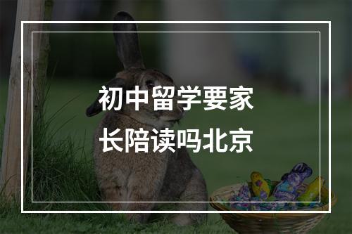 初中留学要家长陪读吗北京