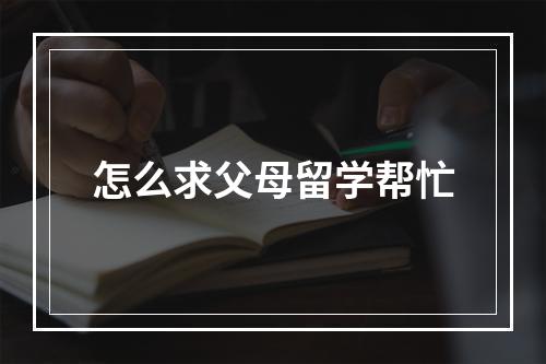 怎么求父母留学帮忙