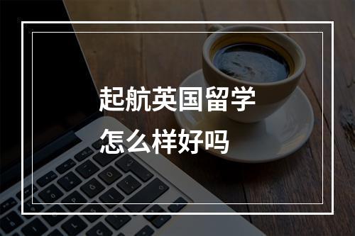 起航英国留学怎么样好吗