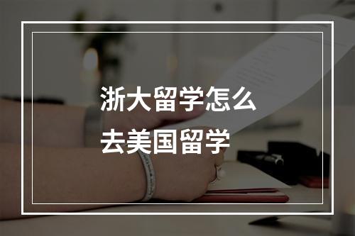 浙大留学怎么去美国留学