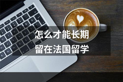 怎么才能长期留在法国留学