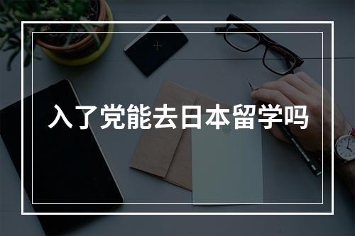 入了党能去日本留学吗