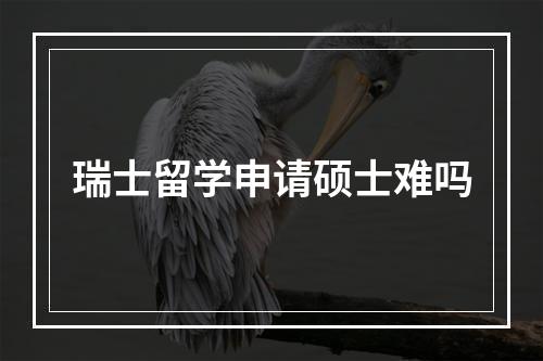 瑞士留学申请硕士难吗