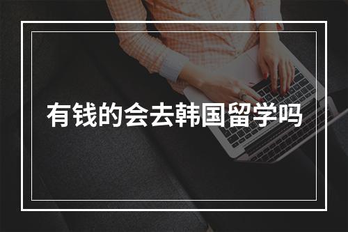 有钱的会去韩国留学吗