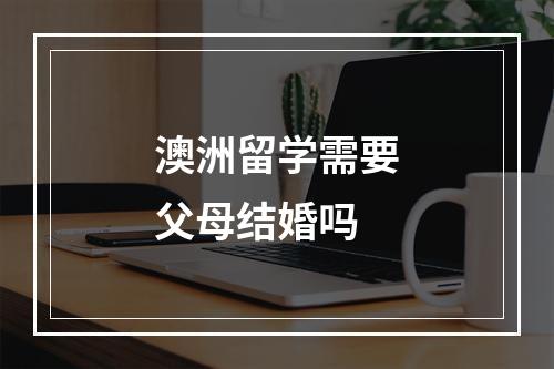 澳洲留学需要父母结婚吗