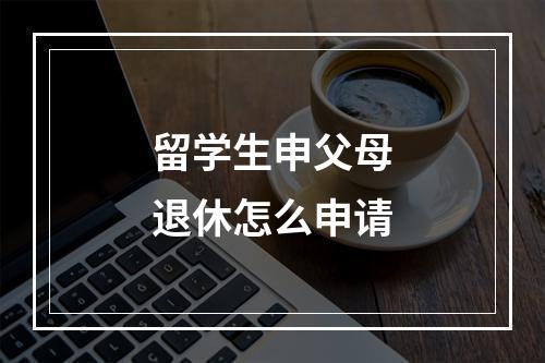 留学生申父母退休怎么申请