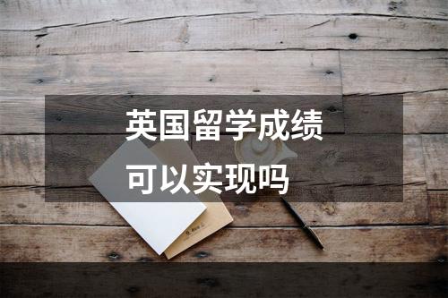 英国留学成绩可以实现吗