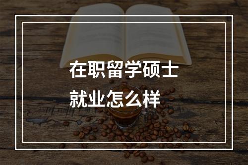 在职留学硕士就业怎么样