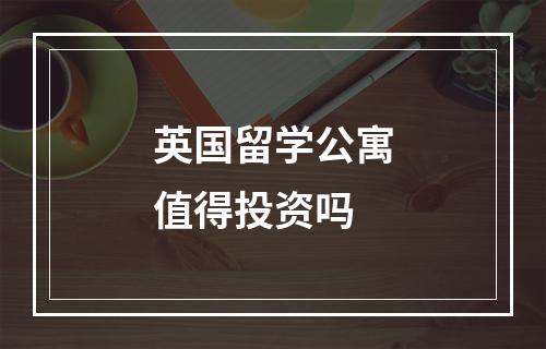 英国留学公寓值得投资吗