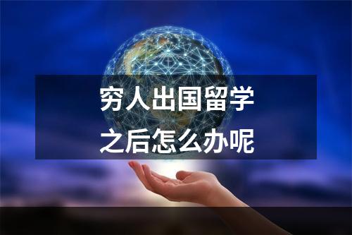 穷人出国留学之后怎么办呢