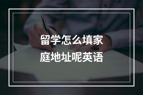 留学怎么填家庭地址呢英语