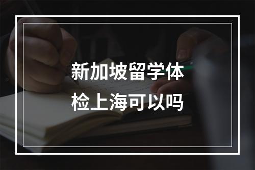 新加坡留学体检上海可以吗