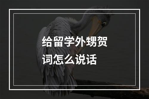 给留学外甥贺词怎么说话