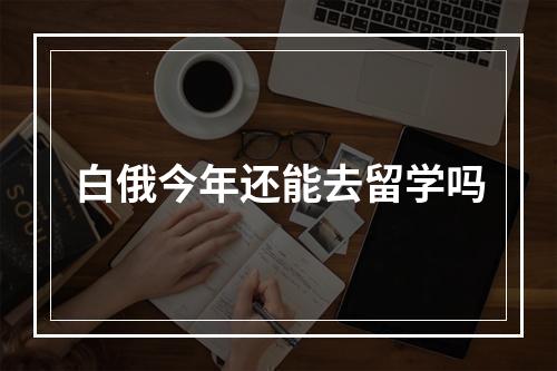 白俄今年还能去留学吗