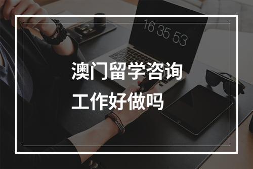 澳门留学咨询工作好做吗