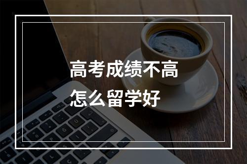 高考成绩不高怎么留学好