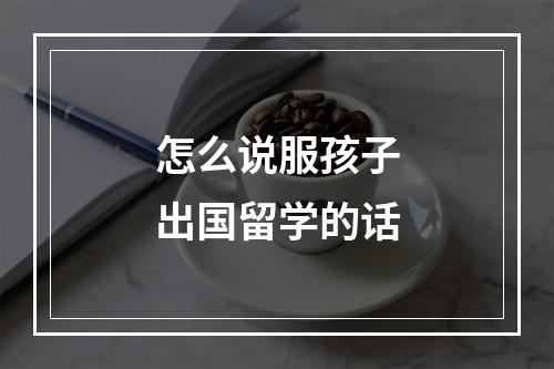 怎么说服孩子出国留学的话