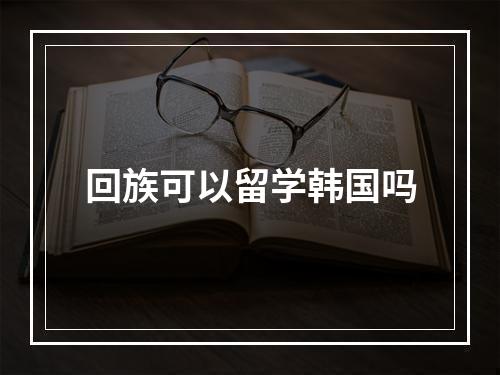 回族可以留学韩国吗