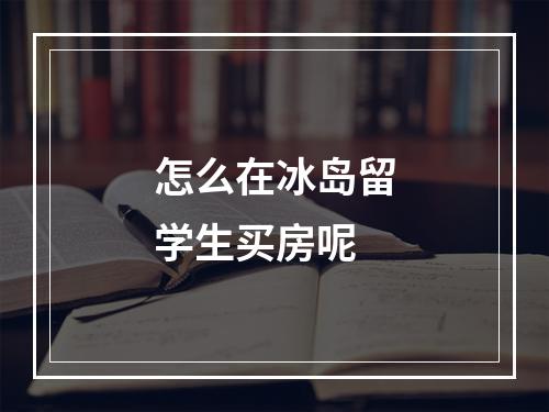 怎么在冰岛留学生买房呢