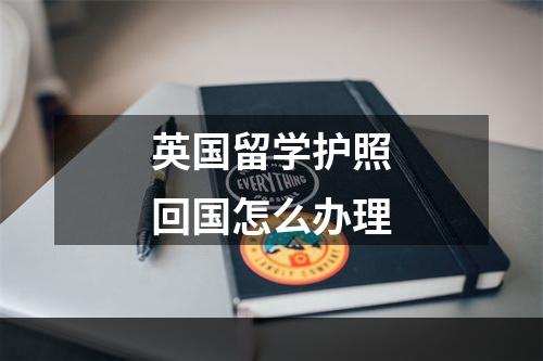 英国留学护照回国怎么办理