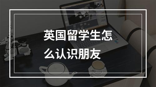 英国留学生怎么认识朋友