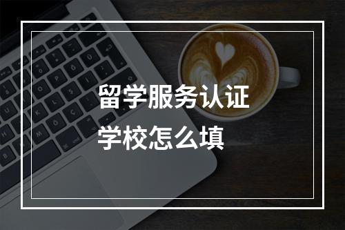 留学服务认证学校怎么填