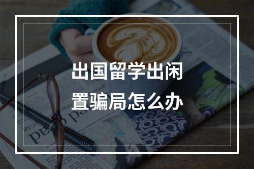 出国留学出闲置骗局怎么办