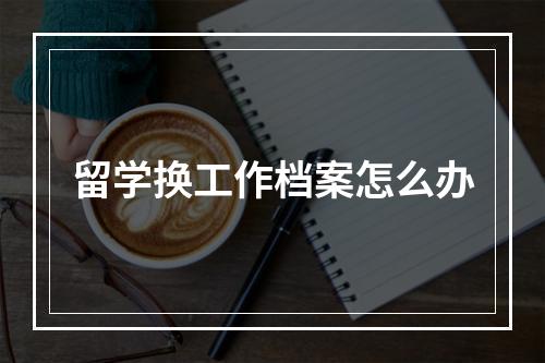 留学换工作档案怎么办