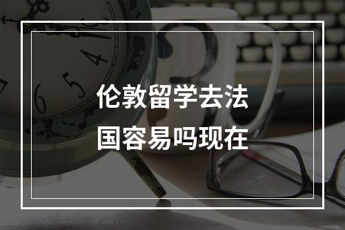 伦敦留学去法国容易吗现在