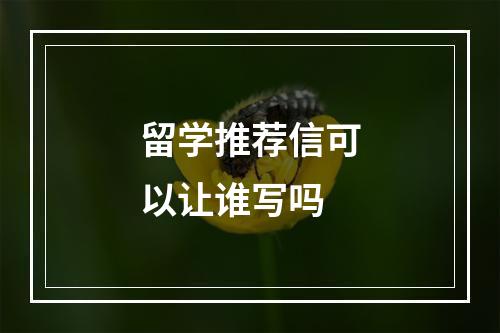 留学推荐信可以让谁写吗