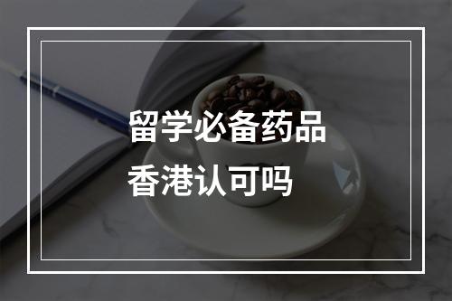 留学必备药品香港认可吗