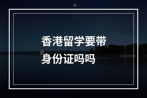 香港留学要带身份证吗吗