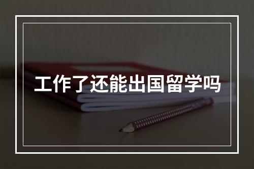 工作了还能出国留学吗