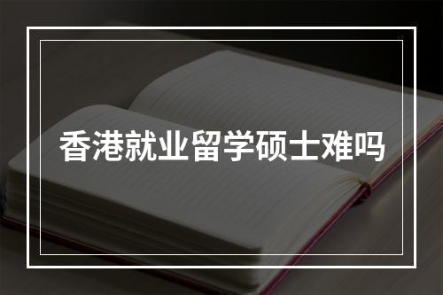 香港就业留学硕士难吗