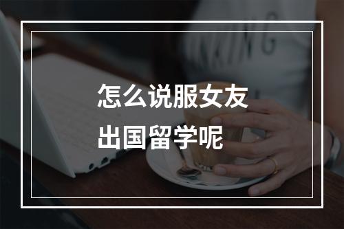 怎么说服女友出国留学呢