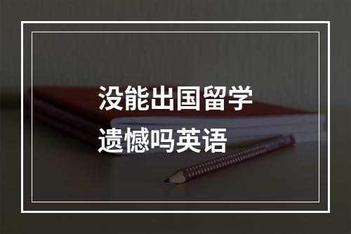 没能出国留学遗憾吗英语