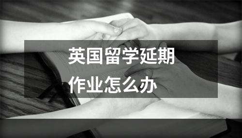 英国留学延期作业怎么办