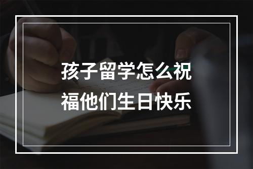 孩子留学怎么祝福他们生日快乐