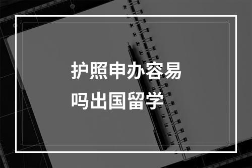 护照申办容易吗出国留学