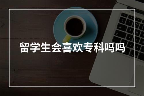 留学生会喜欢专科吗吗