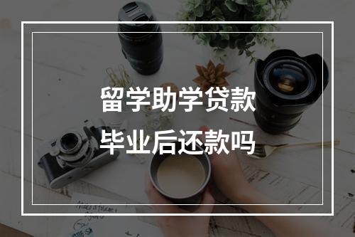 留学助学贷款毕业后还款吗