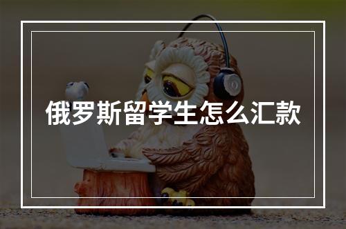 俄罗斯留学生怎么汇款